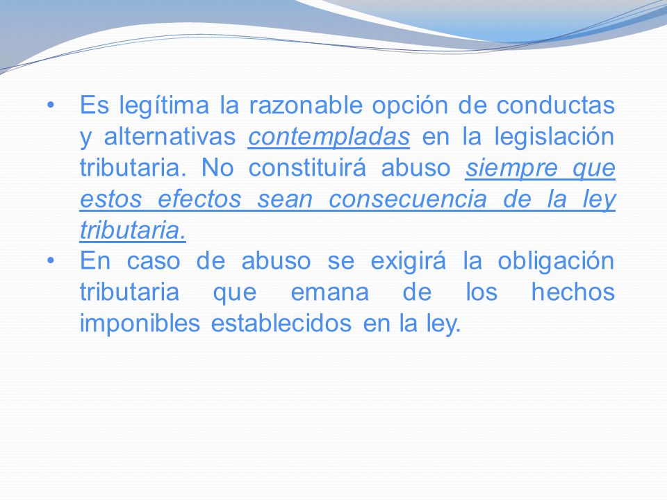 Es legítima la razonable opción de conductas y alternativas contempladas en la legislación tributaria. No constituirá abuso siempre que estos efectos sean consecuencia de la ley tributaria.
