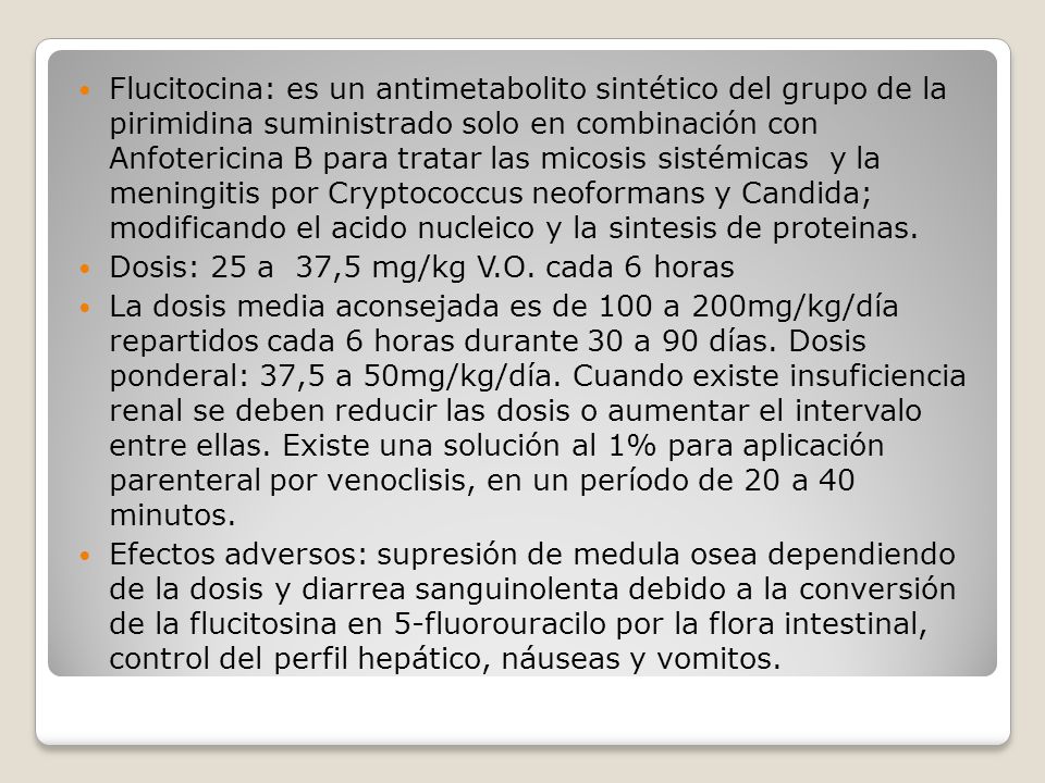 Flucitocina: es un antimetabolito sintético del grupo de la pirimidina suministrado solo en combinación con Anfotericina B para tratar las micosis sistémicas y la meningitis por Cryptococcus neoformans y Candida; modificando el acido nucleico y la sintesis de proteinas.