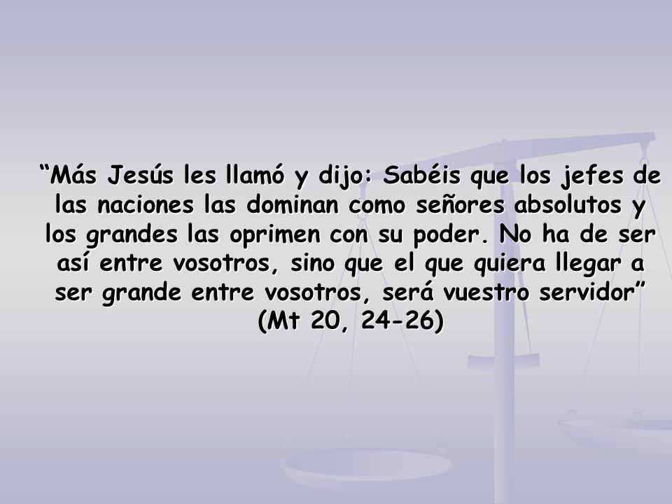 Más Jesús les llamó y dijo: Sabéis que los jefes de las naciones las dominan como señores absolutos y los grandes las oprimen con su poder.