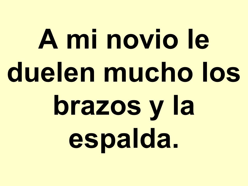 A mi novio le duelen mucho los brazos y la espalda.