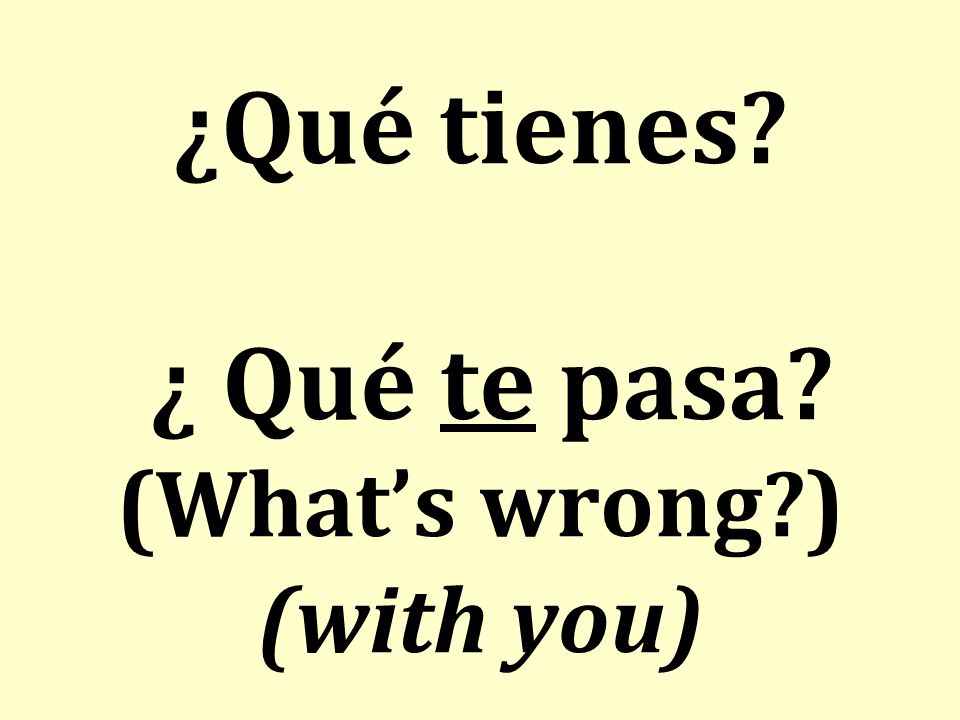 ¿Qué tienes ¿ Qué te pasa (What’s wrong ) (with you)
