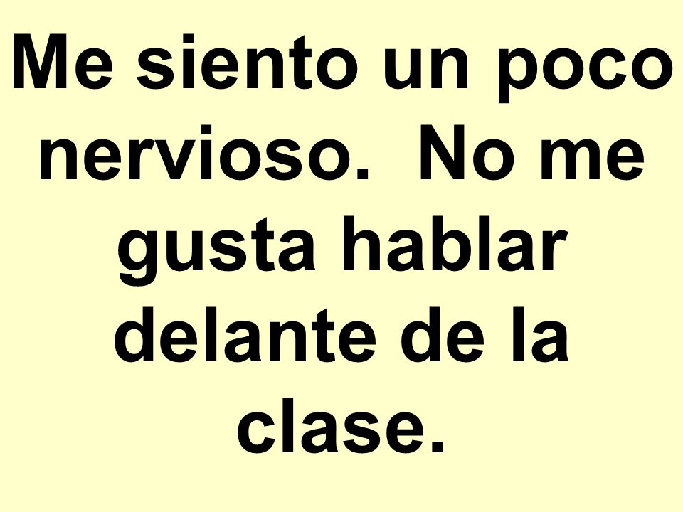 Me siento un poco nervioso. No me gusta hablar delante de la clase.