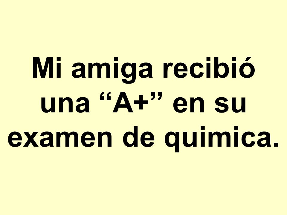 Mi amiga recibió una A+ en su examen de quimica.