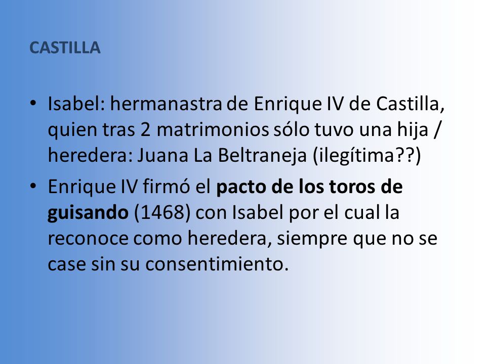 CASTILLA Isabel: hermanastra de Enrique IV de Castilla, quien tras 2 matrimonios sólo tuvo una hija / heredera: Juana La Beltraneja (ilegítima )