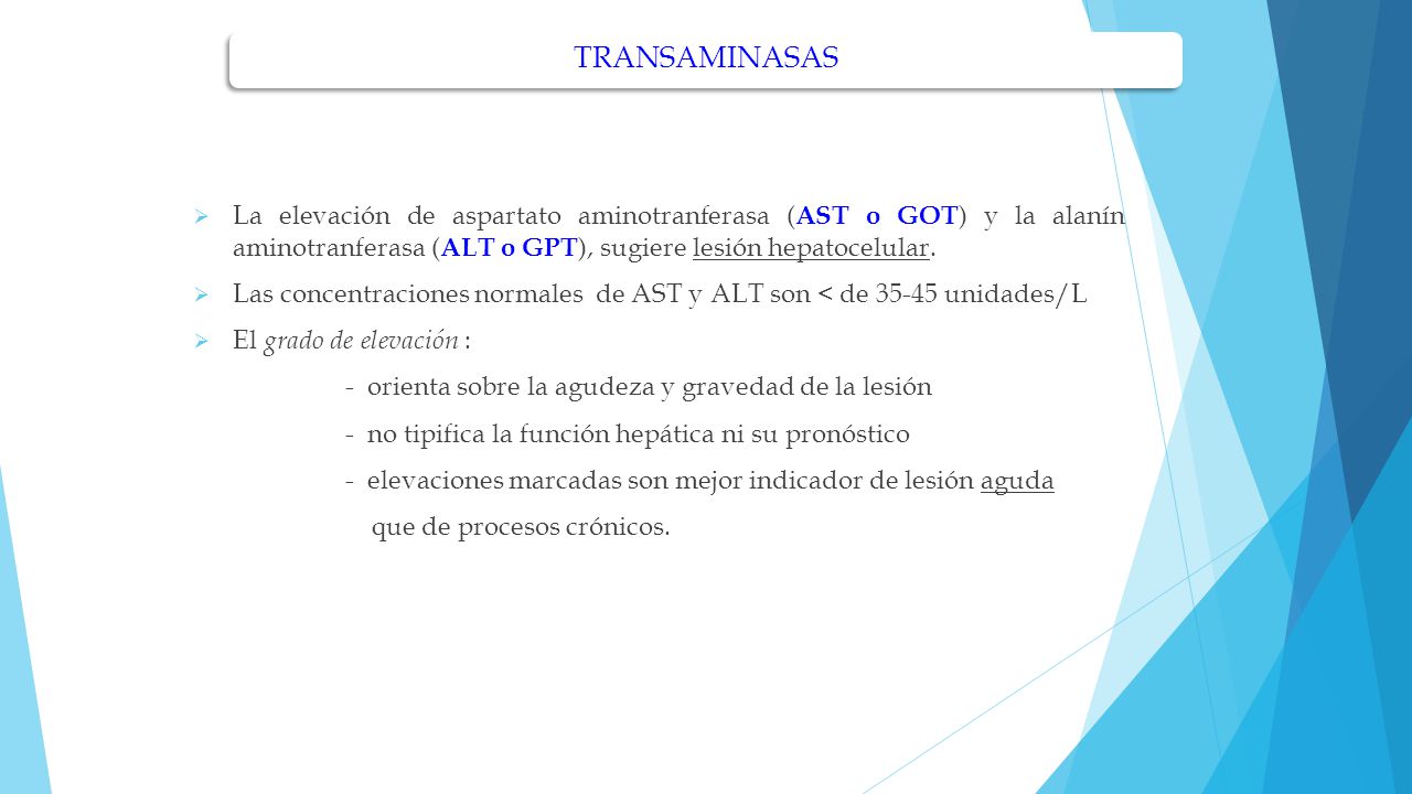 TRANSAMINASAS La elevación de aspartato aminotranferasa (AST o GOT) y la alanín aminotranferasa (ALT o GPT), sugiere lesión hepatocelular.