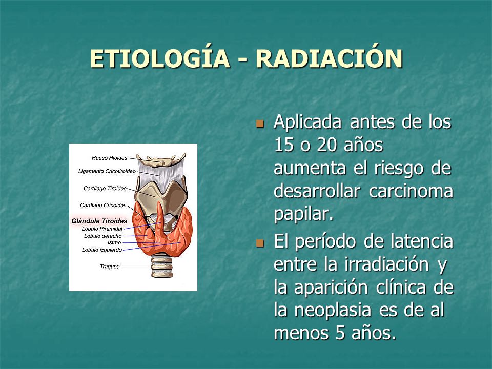 ETIOLOGÍA - RADIACIÓN Aplicada antes de los 15 o 20 años aumenta el riesgo de desarrollar carcinoma papilar.