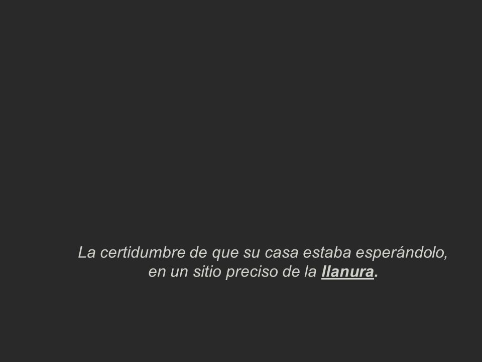 La certidumbre de que su casa estaba esperándolo, en un sitio preciso de la llanura.