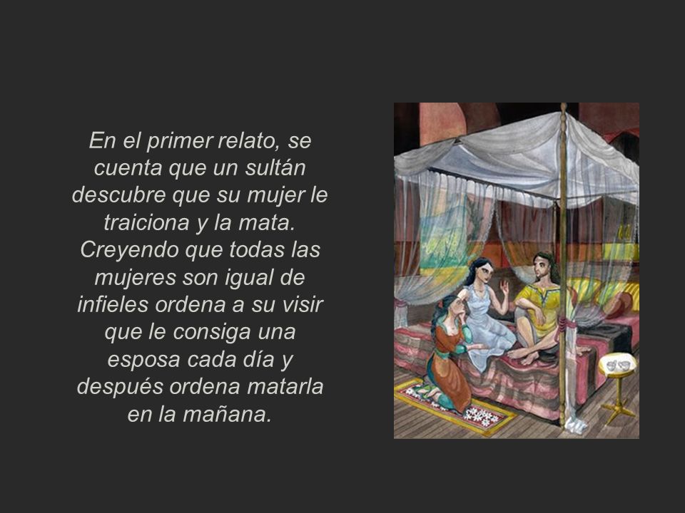 En el primer relato, se cuenta que un sultán descubre que su mujer le traiciona y la mata.