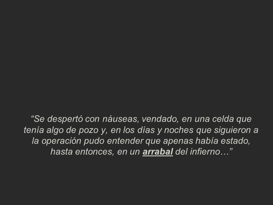Se despertó con náuseas, vendado, en una celda que tenía algo de pozo y, en los días y noches que siguieron a la operación pudo entender que apenas había estado, hasta entonces, en un arrabal del infierno…