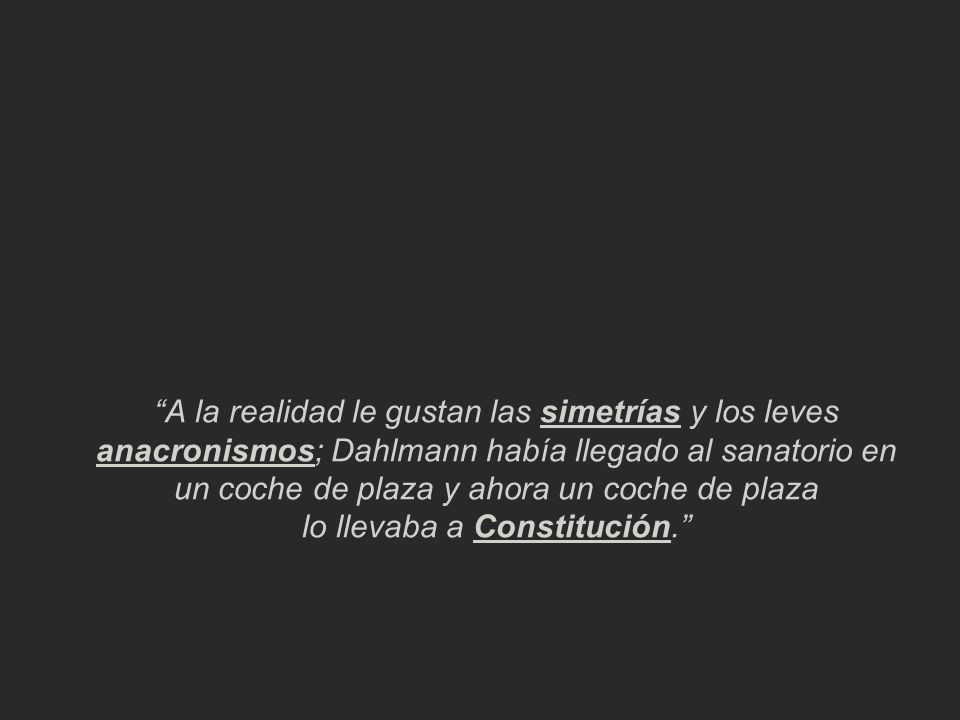 A la realidad le gustan las simetrías y los leves anacronismos; Dahlmann había llegado al sanatorio en un coche de plaza y ahora un coche de plaza lo llevaba a Constitución.