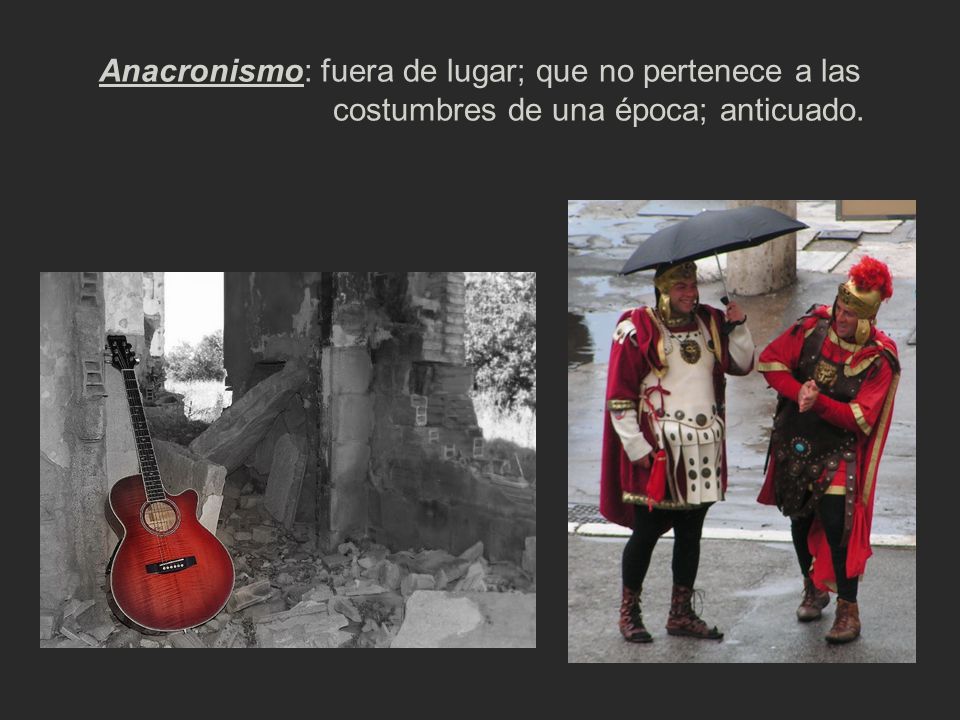Anacronismo: fuera de lugar; que no pertenece a las costumbres de una época; anticuado.
