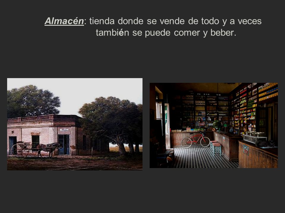 Almacén: tienda donde se vende de todo y a veces también se puede comer y beber.