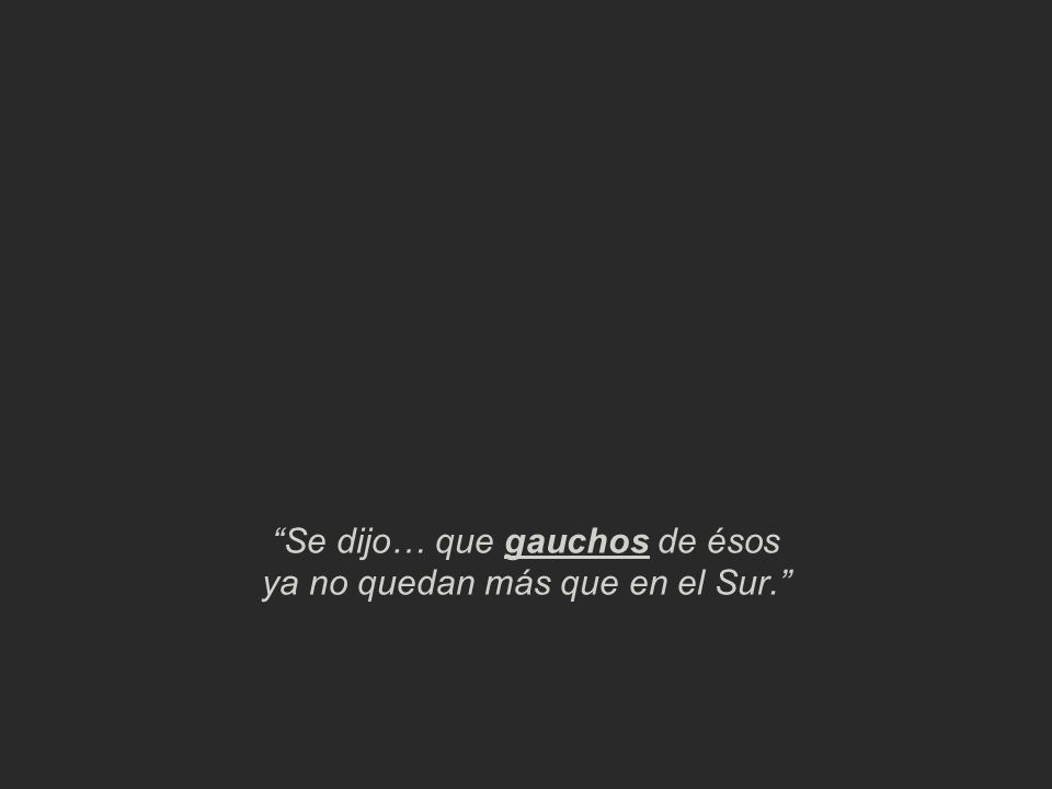 Se dijo… que gauchos de ésos ya no quedan más que en el Sur.