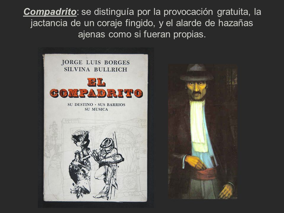 Compadrito: se distinguía por la provocación gratuita, la jactancia de un coraje fingido, y el alarde de hazañas ajenas como si fueran propias.