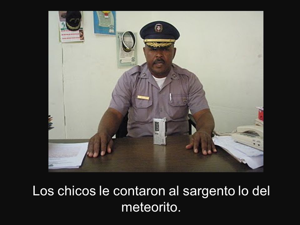 Los chicos le contaron al sargento lo del meteorito.