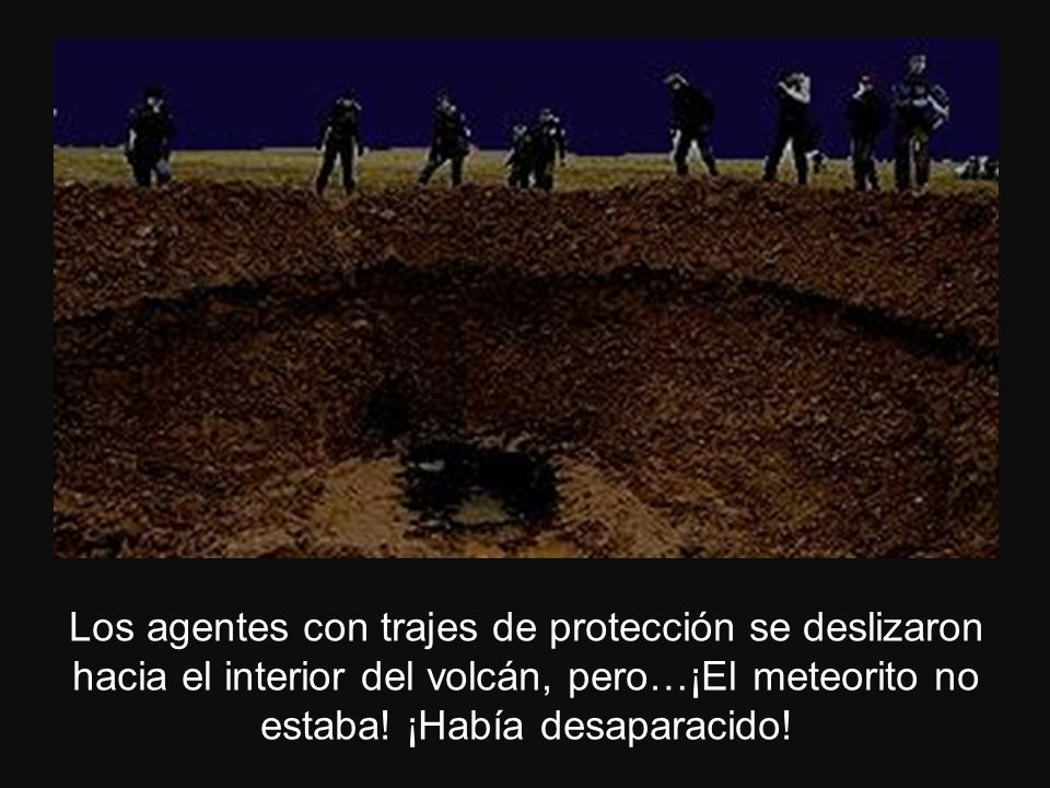 Los agentes con trajes de protección se deslizaron hacia el interior del volcán, pero…¡El meteorito no estaba.