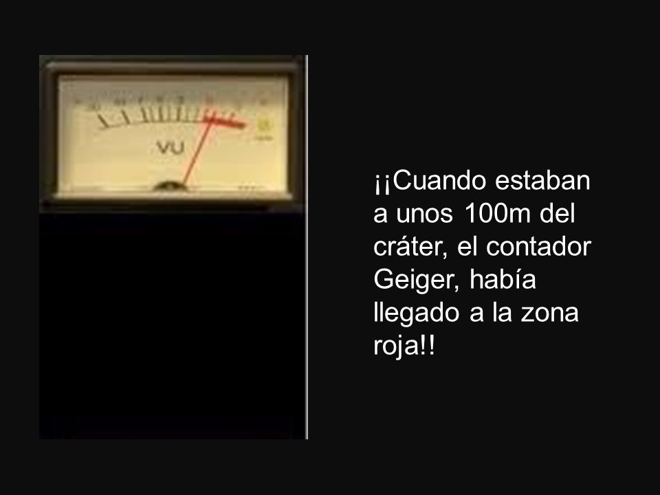 ¡¡Cuando estaban a unos 100m del cráter, el contador Geiger, había llegado a la zona roja!!