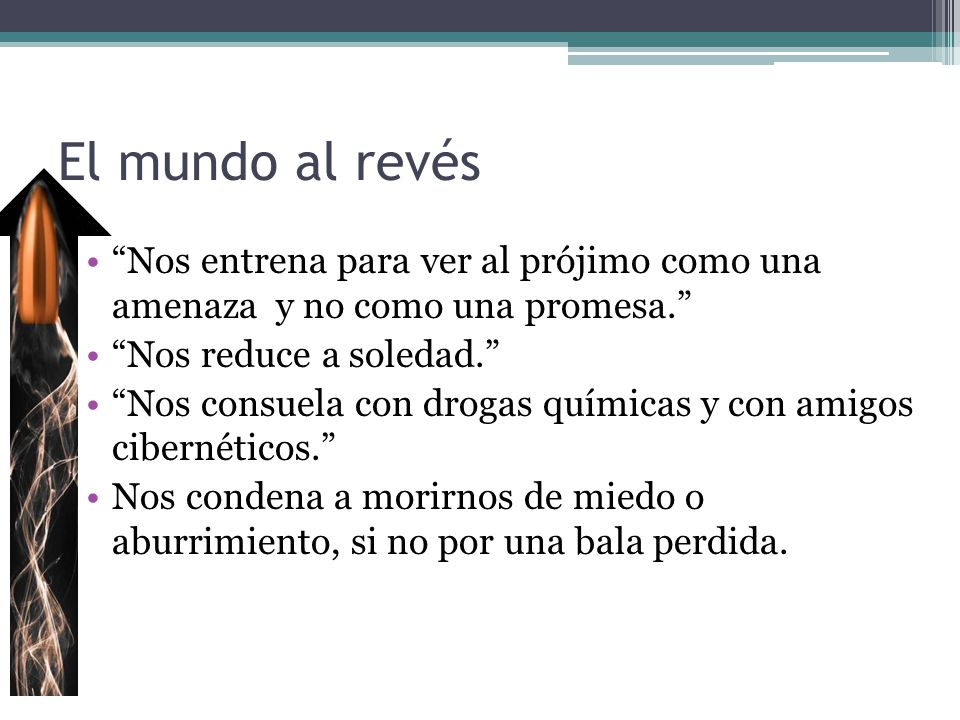 El mundo al revés Nos entrena para ver al prójimo como una amenaza y no como una promesa. Nos reduce a soledad.