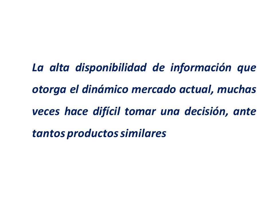 La alta disponibilidad de información que otorga el dinámico mercado actual, muchas veces hace difícil tomar una decisión, ante tantos productos similares