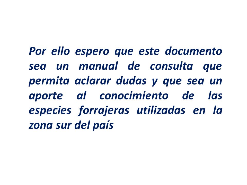 Por ello espero que este documento sea un manual de consulta que permita aclarar dudas y que sea un aporte al conocimiento de las especies forrajeras utilizadas en la zona sur del país