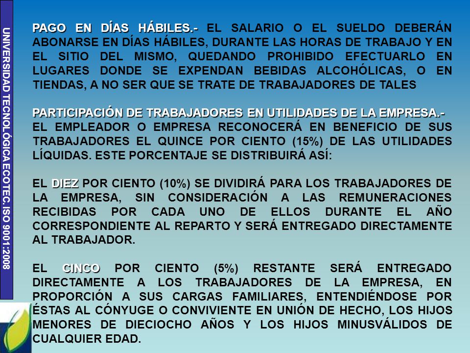 PAGO EN DÍAS HÁBILES.- EL SALARIO O EL SUELDO DEBERÁN ABONARSE EN DÍAS HÁBILES, DURANTE LAS HORAS DE TRABAJO Y EN EL SITIO DEL MISMO, QUEDANDO PROHIBIDO EFECTUARLO EN LUGARES DONDE SE EXPENDAN BEBIDAS ALCOHÓLICAS, O EN TIENDAS, A NO SER QUE SE TRATE DE TRABAJADORES DE TALES