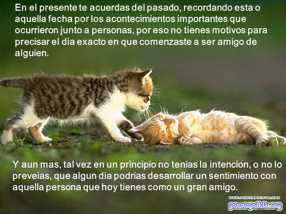 En el presente te acuerdas del pasado, recordando esta o aquella fecha por los acontecimientos importantes que ocurrieron junto a personas, por eso no tienes motivos para precisar el dia exacto en que comenzaste a ser amigo de alguien.