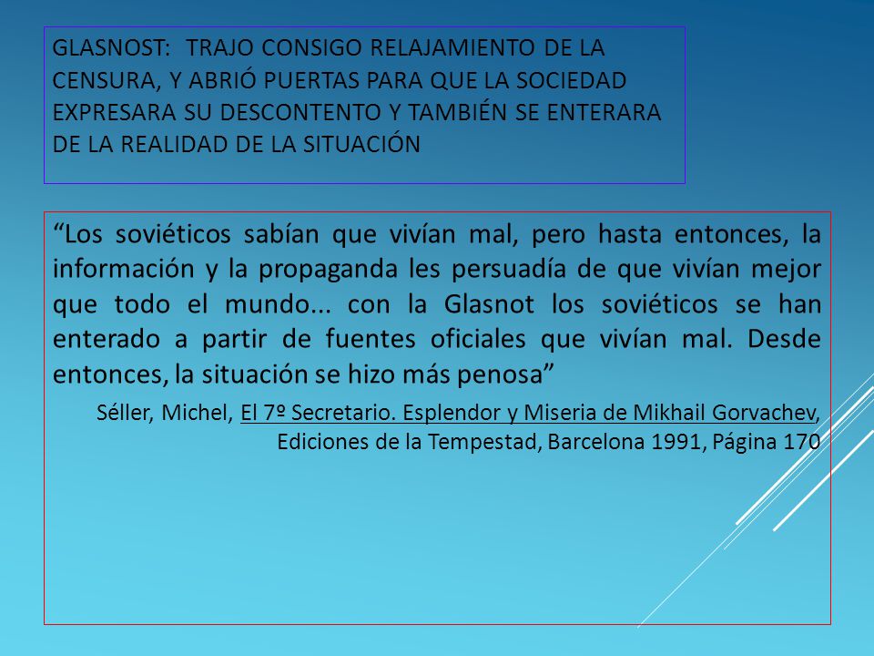 GLASNOST: TRAJO CONSIGO RELAJAMIENTO DE LA CENSURA, Y ABRIÓ PUERTAS PARA QUE LA SOCIEDAD EXPRESARA SU DESCONTENTO Y TAMBIÉN SE ENTERARA DE LA REALIDAD DE LA SITUACIÓN