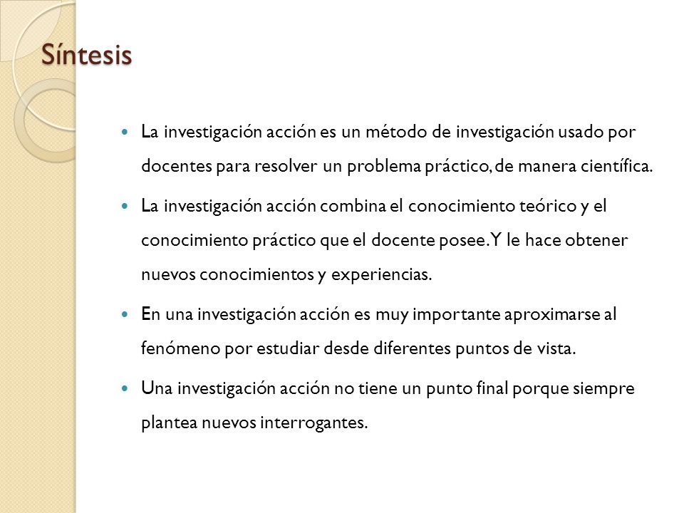 Síntesis La investigación acción es un método de investigación usado por docentes para resolver un problema práctico, de manera científica.