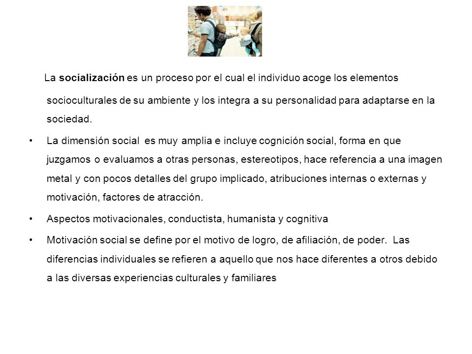 La socialización es un proceso por el cual el individuo acoge los elementos socioculturales de su ambiente y los integra a su personalidad para adaptarse en la sociedad.
