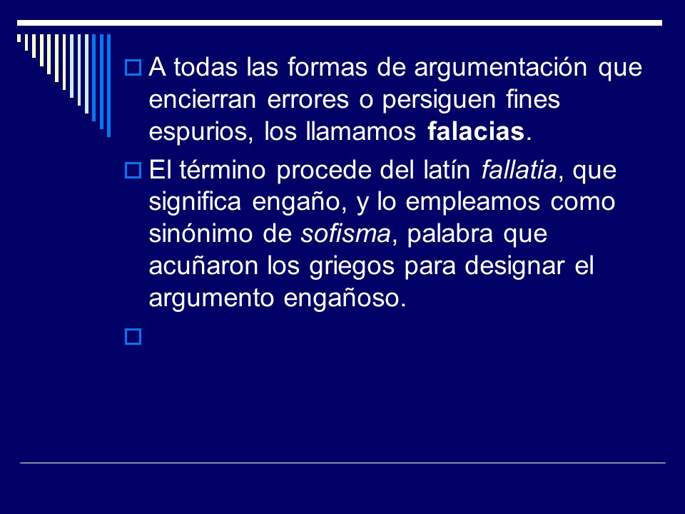 A todas las formas de argumentación que encierran errores o persiguen fines espurios, los llamamos falacias.