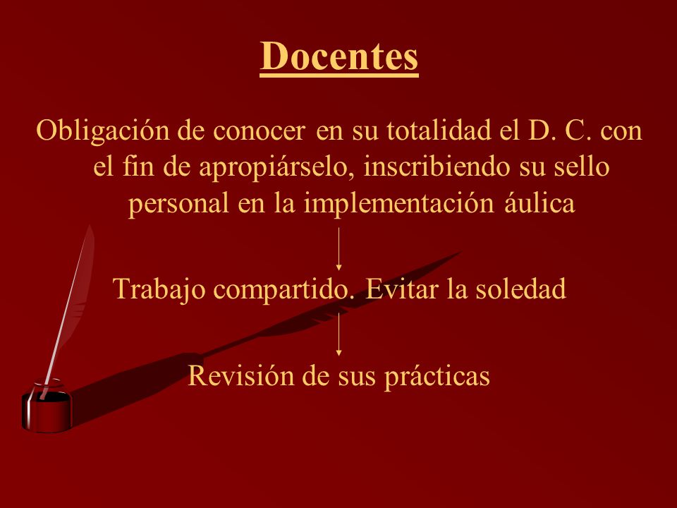 Docentes Obligación de conocer en su totalidad el D. C. con el fin de apropiárselo, inscribiendo su sello personal en la implementación áulica.