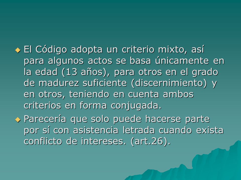 El Código adopta un criterio mixto, así para algunos actos se basa únicamente en la edad (13 años), para otros en el grado de madurez suficiente (discernimiento) y en otros, teniendo en cuenta ambos criterios en forma conjugada.