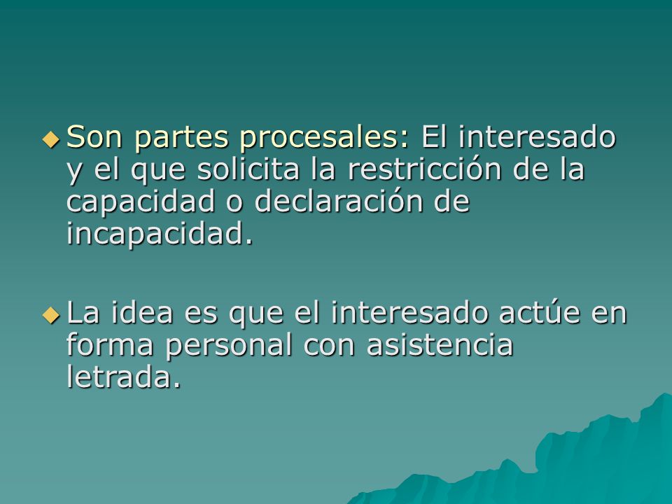 Son partes procesales: El interesado y el que solicita la restricción de la capacidad o declaración de incapacidad.