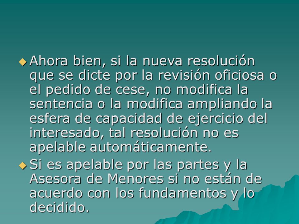 Ahora bien, si la nueva resolución que se dicte por la revisión oficiosa o el pedido de cese, no modifica la sentencia o la modifica ampliando la esfera de capacidad de ejercicio del interesado, tal resolución no es apelable automáticamente.