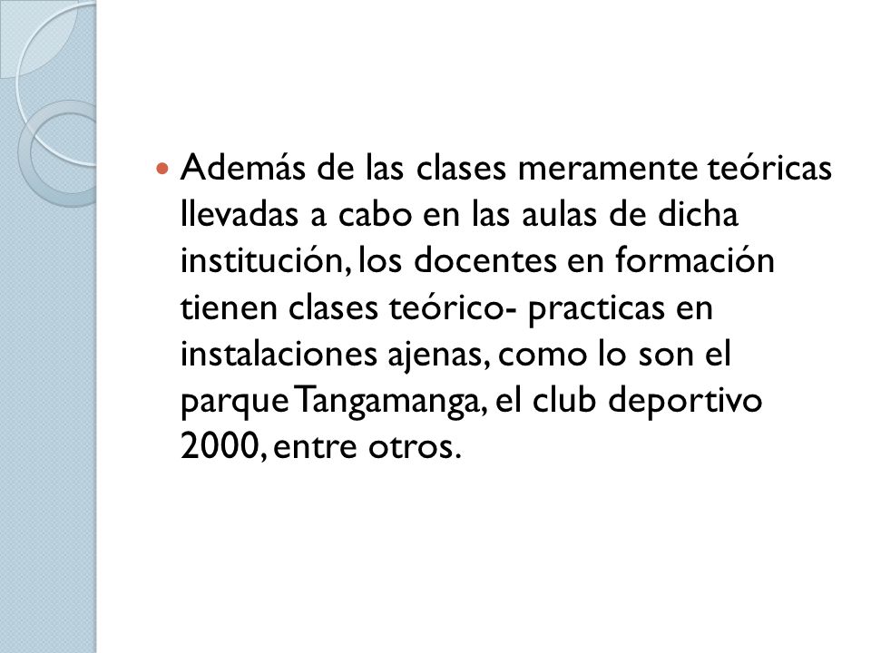 Además de las clases meramente teóricas llevadas a cabo en las aulas de dicha institución, los docentes en formación tienen clases teórico- practicas en instalaciones ajenas, como lo son el parque Tangamanga, el club deportivo 2000, entre otros.