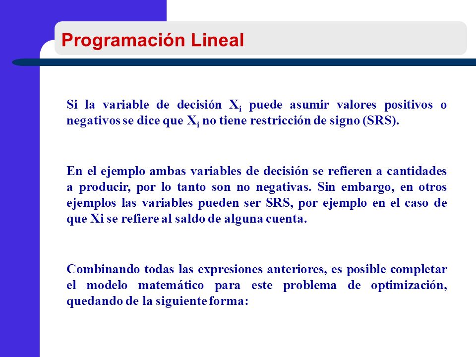 Programación Lineal Si la variable de decisión Xi puede asumir valores positivos o negativos se dice que Xi no tiene restricción de signo (SRS).