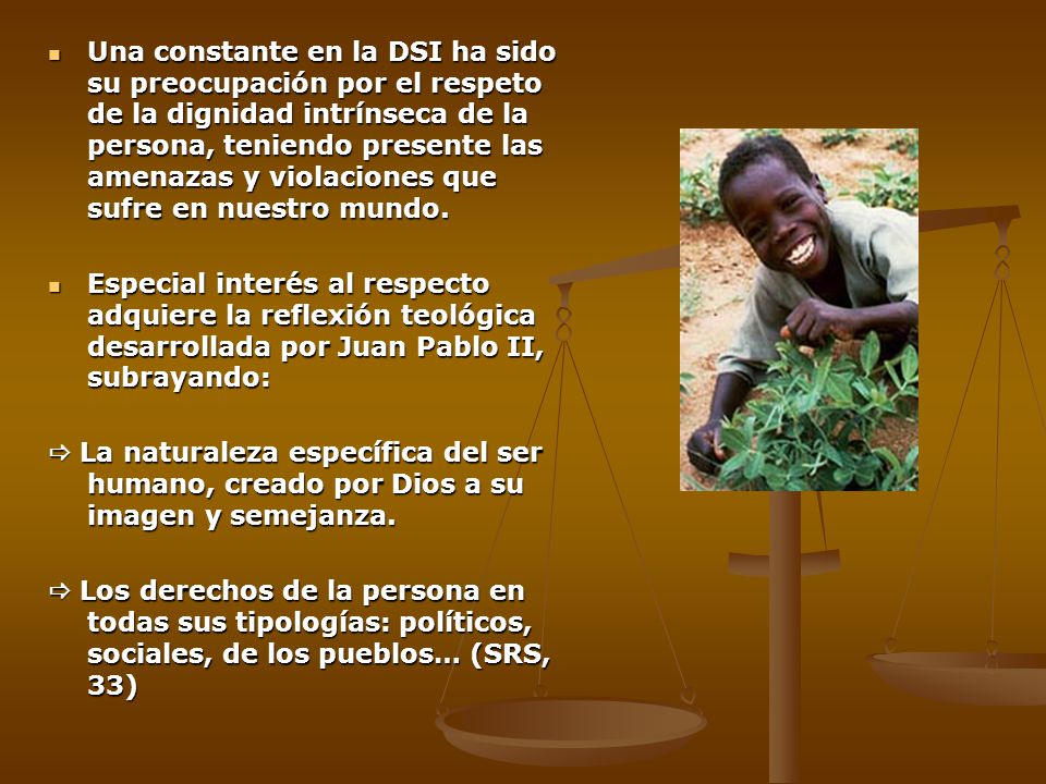Una constante en la DSI ha sido su preocupación por el respeto de la dignidad intrínseca de la persona, teniendo presente las amenazas y violaciones que sufre en nuestro mundo.