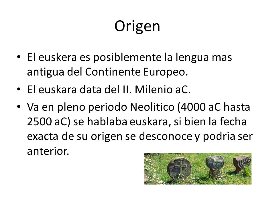 Origen El euskera es posiblemente la lengua mas antigua del Continente Europeo. El euskara data del II. Milenio aC.