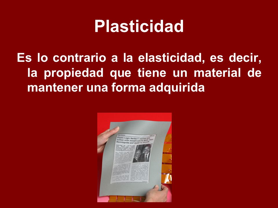 Plasticidad Es lo contrario a la elasticidad, es decir, la propiedad que tiene un material de mantener una forma adquirida.