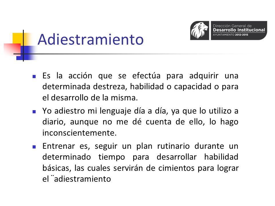 Adiestramiento Es la acción que se efectúa para adquirir una determinada destreza, habilidad o capacidad o para el desarrollo de la misma.