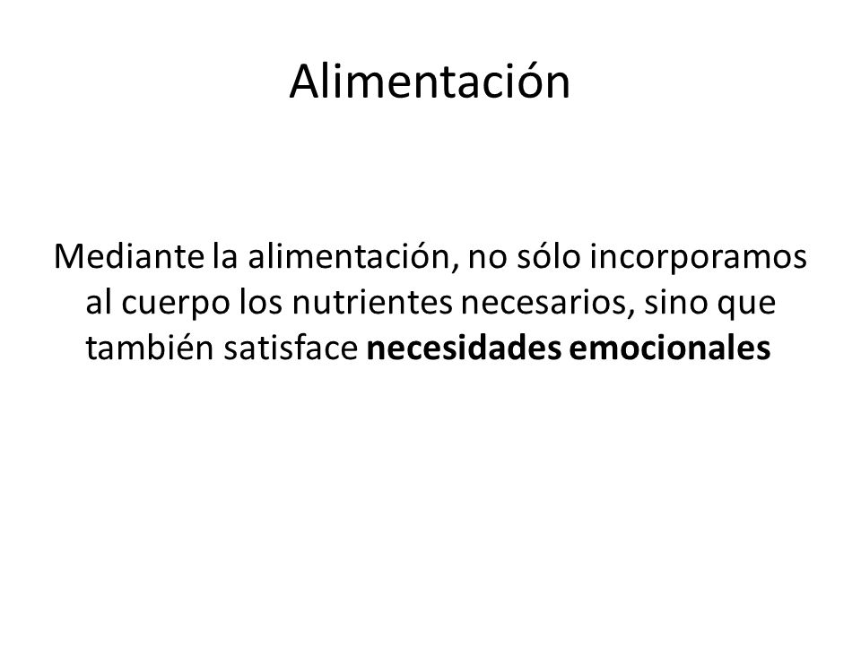 Alimentación Mediante la alimentación, no sólo incorporamos al cuerpo los nutrientes necesarios, sino que también satisface necesidades emocionales.