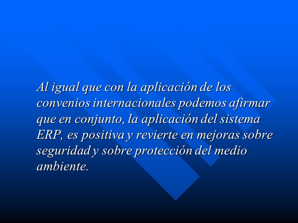 Al igual que con la aplicación de los convenios internacionales podemos afirmar que en conjunto, la aplicación del sistema ERP, es positiva y revierte en mejoras sobre seguridad y sobre protección del medio ambiente.