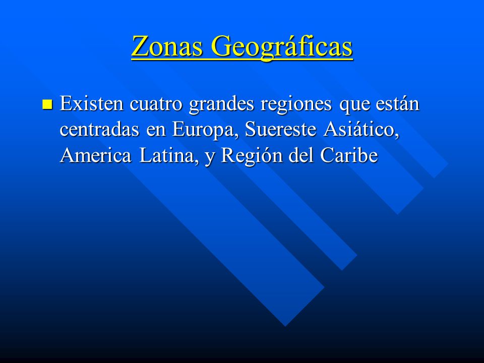 Zonas Geográficas Existen cuatro grandes regiones que están centradas en Europa, Suereste Asiático, America Latina, y Región del Caribe.