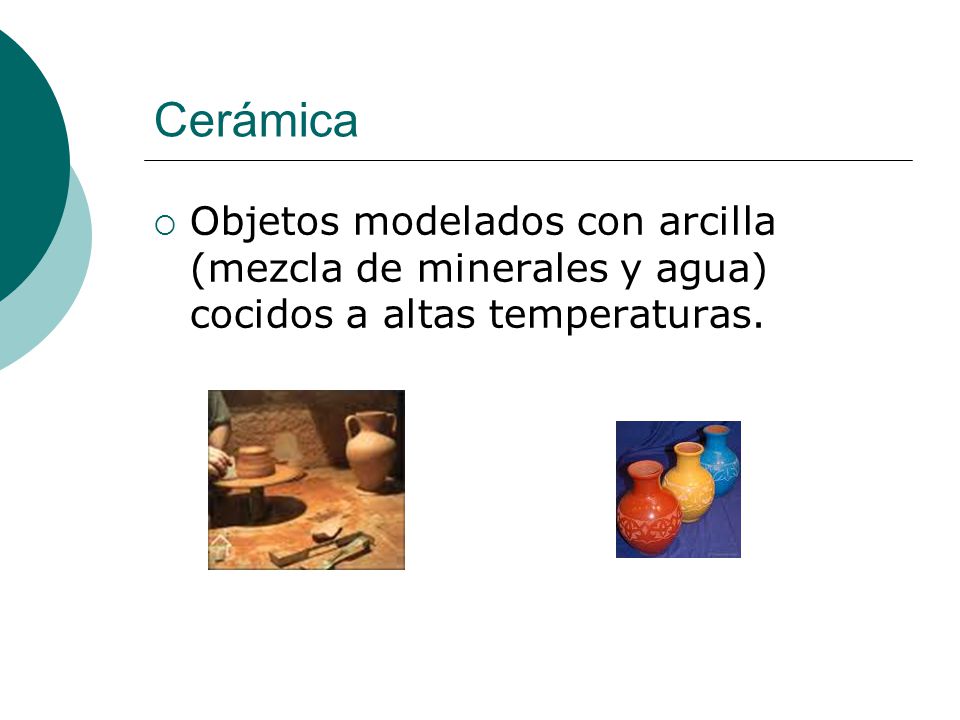 Cerámica Objetos modelados con arcilla (mezcla de minerales y agua) cocidos a altas temperaturas.
