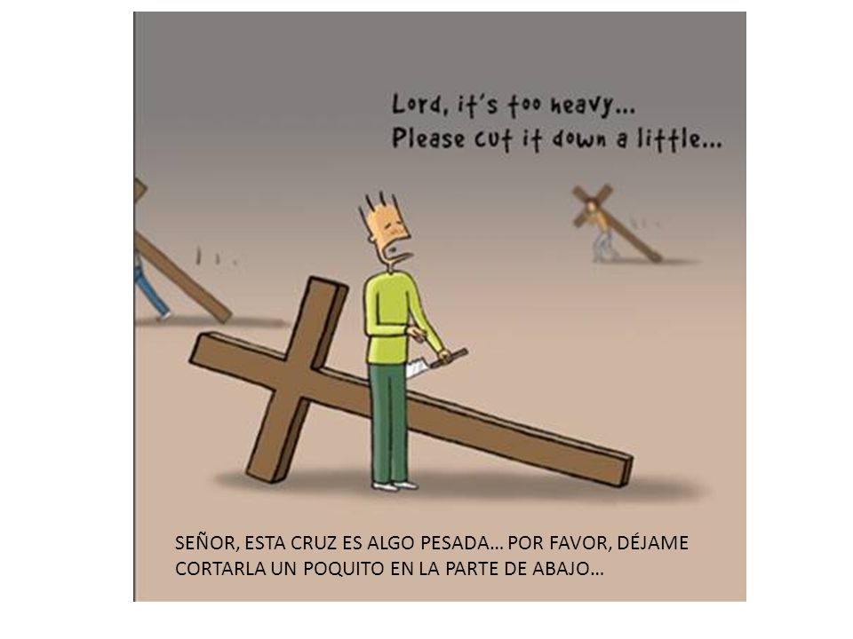SEÑOR, ESTA CRUZ ES ALGO PESADA… POR FAVOR, DÉJAME CORTARLA UN POQUITO EN LA PARTE DE ABAJO…