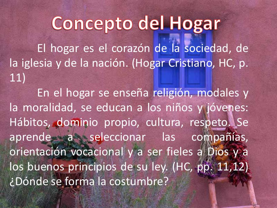 Concepto del Hogar El hogar es el corazón de la sociedad, de la iglesia y de la nación. (Hogar Cristiano, HC, p. 11)