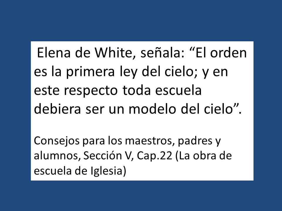 Elena de White, señala: El orden es la primera ley del cielo; y en este respecto toda escuela debiera ser un modelo del cielo .