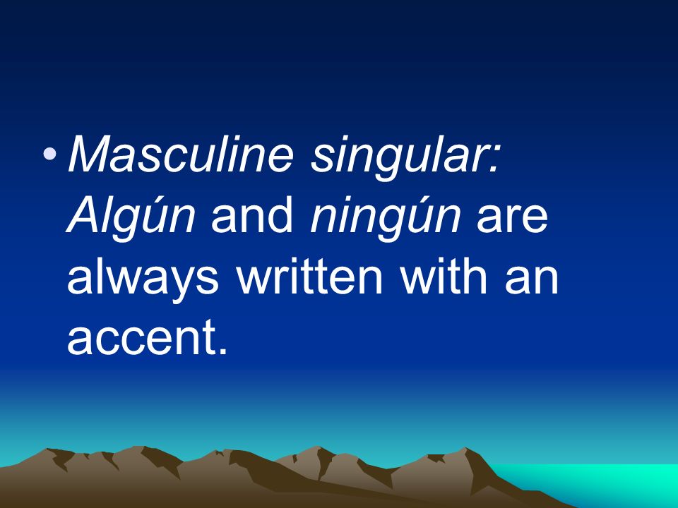 Masculine singular: Algún and ningún are always written with an accent.