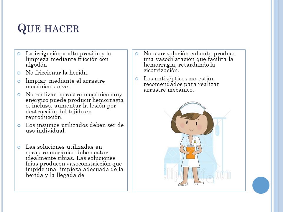 Que hacer La irrigación a alta presión y la limpieza mediante fricción con algodón. No friccionar la herida.