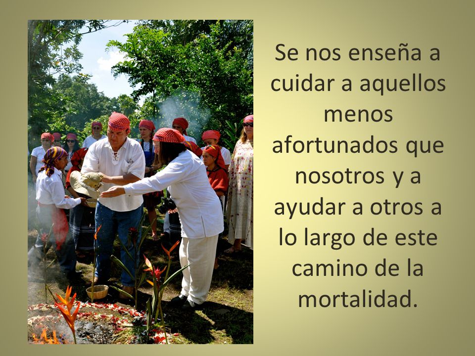 Se nos enseña a cuidar a aquellos menos afortunados que nosotros y a ayudar a otros a lo largo de este camino de la mortalidad.